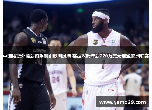 中国男篮外援薪资限制引欧洲风波 格拉汉姆年薪220万美元加盟欧洲联赛
